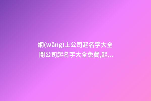 網(wǎng)上公司起名字大全 開公司起名字大全免費,起名之家